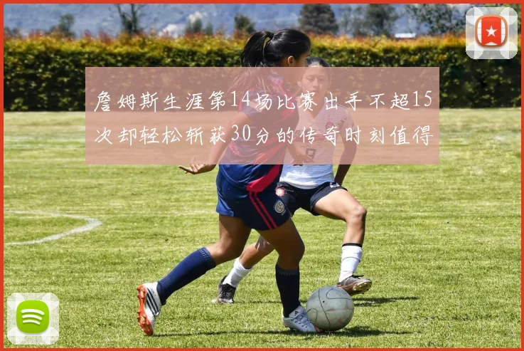 詹姆斯生涯第14场比赛出手不超15次却轻松斩获30分的传奇时刻值得铭记
