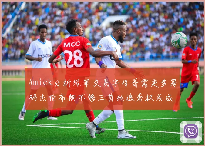 Amick分析绿军交易字母哥需更多筹码杰伦布朗不够三首轮选秀权或成关键