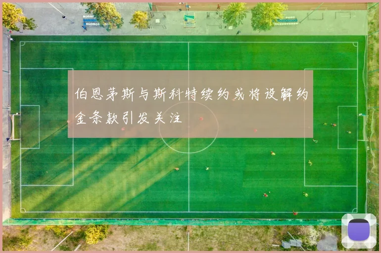 伯恩茅斯与斯科特续约或将设解约金条款引发关注