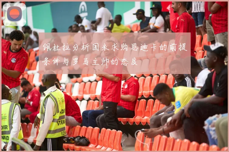 佩杜拉分析国米求购恩迪卡的前提条件与罗马主帅的态度