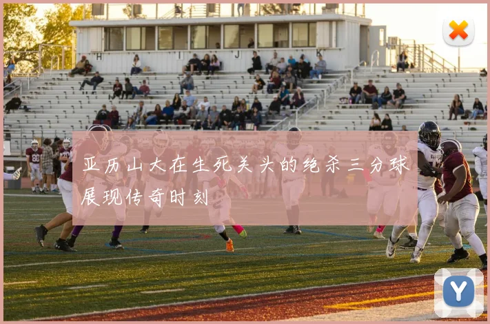 亚历山大在生死关头的绝杀三分球展现传奇时刻