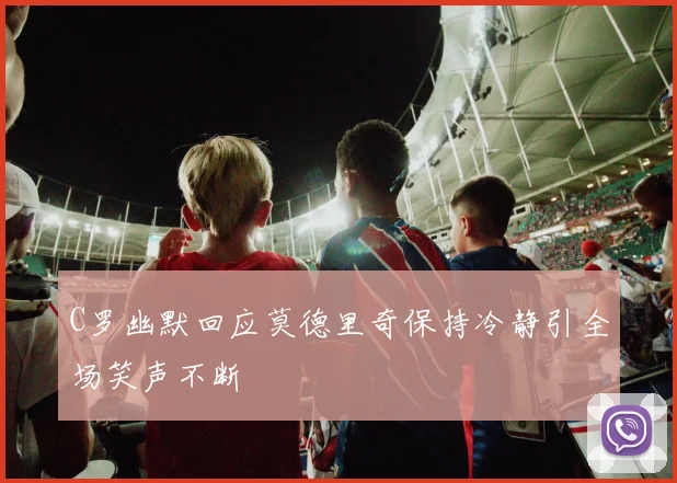 C罗幽默回应莫德里奇保持冷静引全场笑声不断