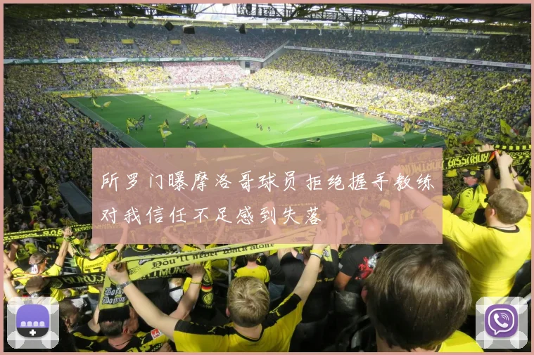 所罗门曝摩洛哥球员拒绝握手教练对我信任不足感到失落