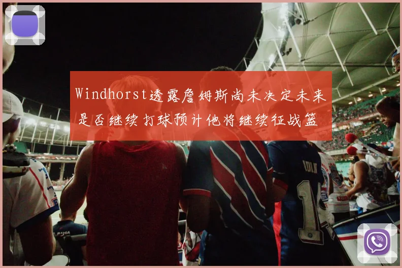 Windhorst透露詹姆斯尚未决定未来是否继续打球预计他将继续征战篮球赛场