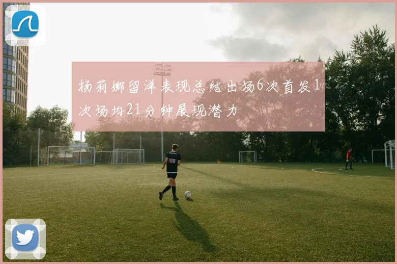 杨莉娜留洋表现总结出场6次首发1次场均21分钟展现潜力