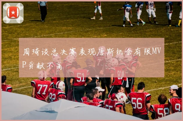 周琦谈总决赛表现唐斯机会有限MVP贡献不高