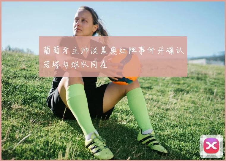 葡萄牙主帅谈莱奥红牌事件并确认若塔与球队同在