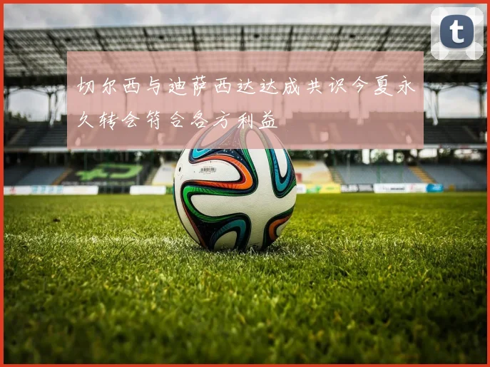 切尔西与迪萨西达达成共识今夏永久转会符合各方利益