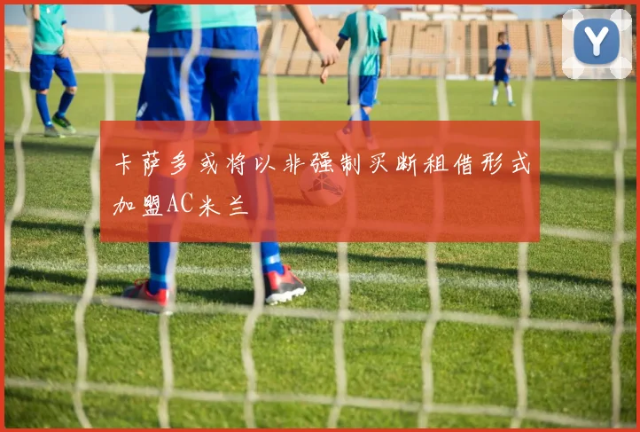 卡萨多或将以非强制买断租借形式加盟AC米兰