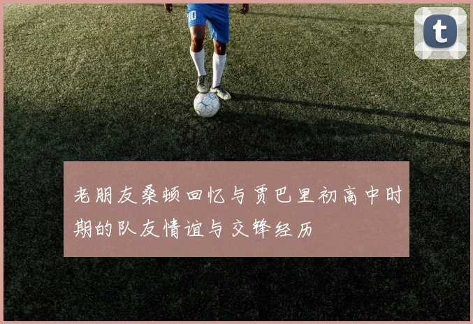 老朋友桑顿回忆与贾巴里初高中时期的队友情谊与交锋经历