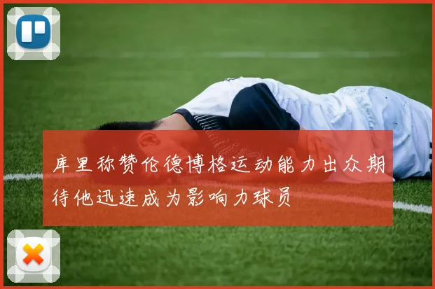 库里称赞伦德博格运动能力出众期待他迅速成为影响力球员