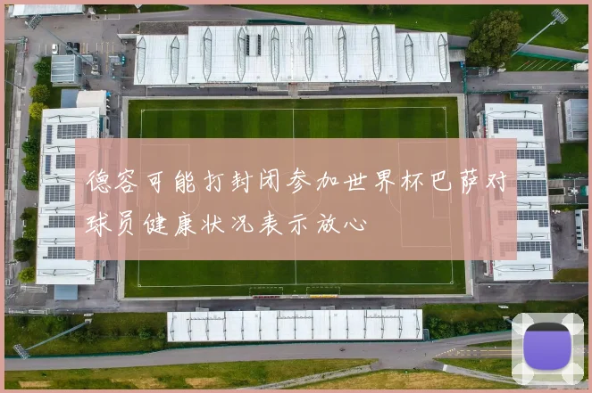 德容可能打封闭参加世界杯巴萨对球员健康状况表示放心
