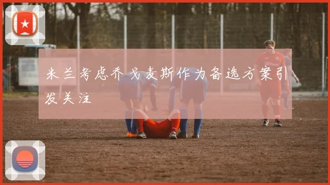 米兰考虑乔戈麦斯作为备选方案引发关注