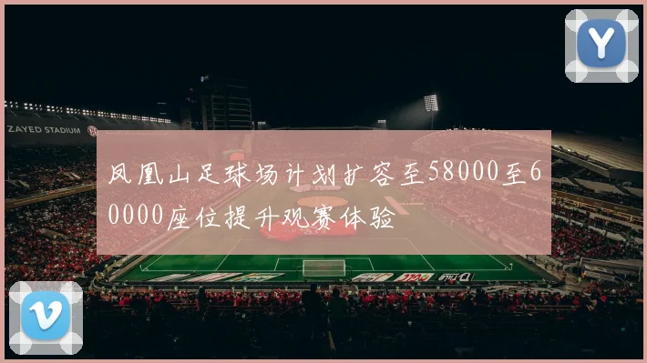 凤凰山足球场计划扩容至58000至60000座位提升观赛体验
