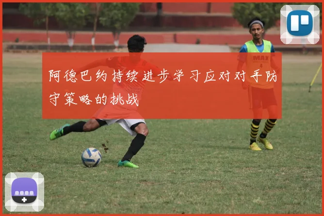阿德巴约持续进步学习应对对手防守策略的挑战