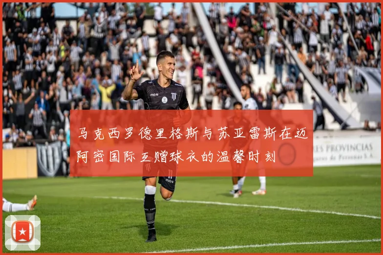 马克西罗德里格斯与苏亚雷斯在迈阿密国际互赠球衣的温馨时刻