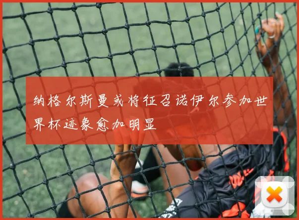 纳格尔斯曼或将征召诺伊尔参加世界杯迹象愈加明显