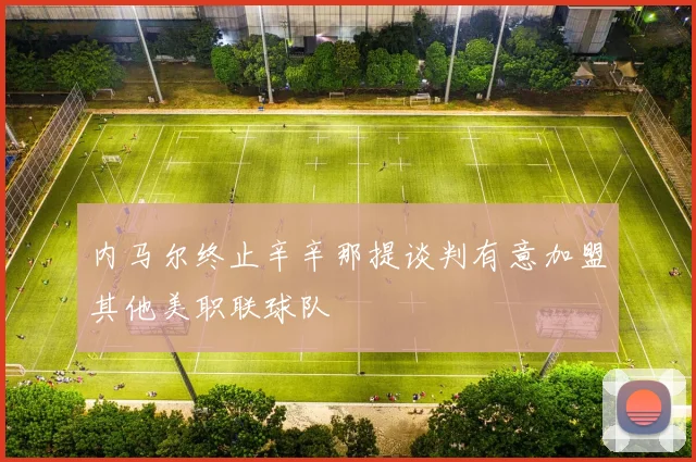 内马尔终止辛辛那提谈判有意加盟其他美职联球队