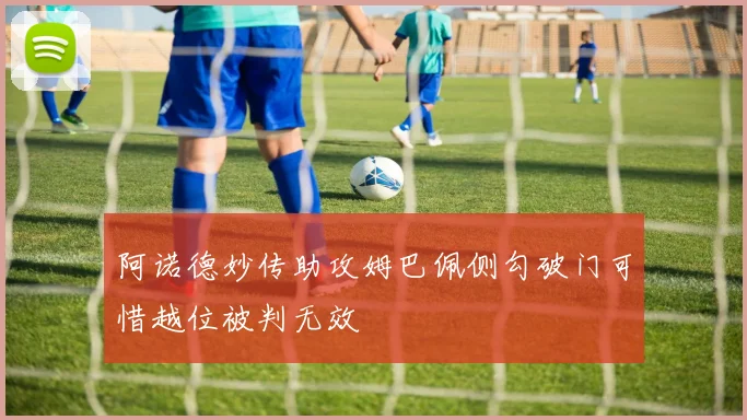 阿诺德妙传助攻姆巴佩侧勾破门可惜越位被判无效