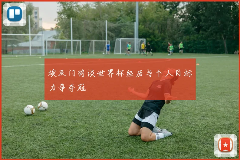 埃及门将谈世界杯经历与个人目标力争夺冠