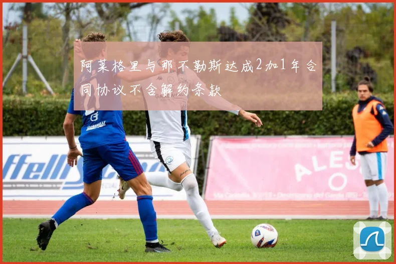 阿莱格里与那不勒斯达成2加1年合同协议不含解约条款