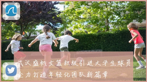 武汉盛帆女篮积极引进大学生球员全力打造年轻化团队新篇章