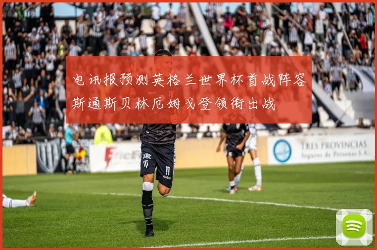 电讯报预测英格兰世界杯首战阵容斯通斯贝林厄姆戈登领衔出战