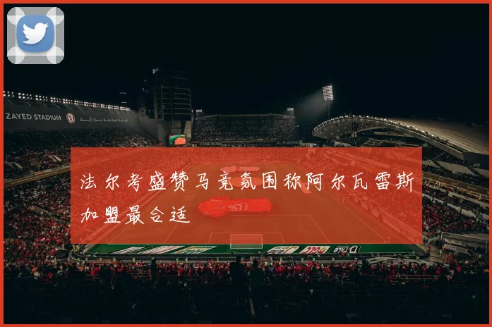 法尔考盛赞马竞氛围称阿尔瓦雷斯加盟最合适