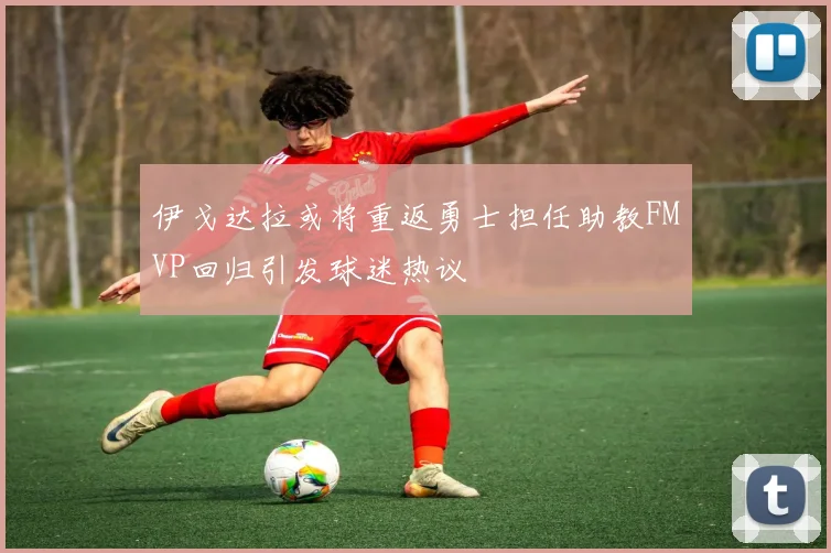 伊戈达拉或将重返勇士担任助教FMVP回归引发球迷热议