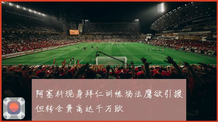 阿塞科现身拜仁训练场法鹰欲引援但转会费高达千万欧