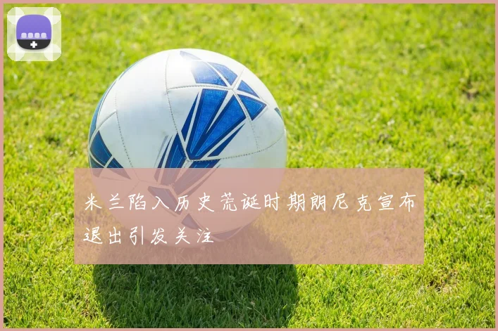 米兰陷入历史荒诞时期朗尼克宣布退出引发关注