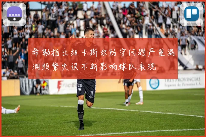 希勒指出纽卡斯尔防守问题严重漏洞频繁失误不断影响球队表现