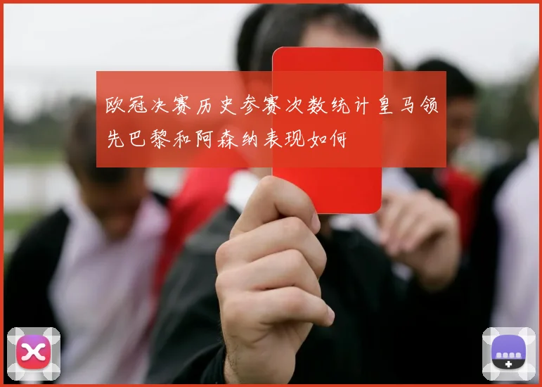 欧冠决赛历史参赛次数统计皇马领先巴黎和阿森纳表现如何