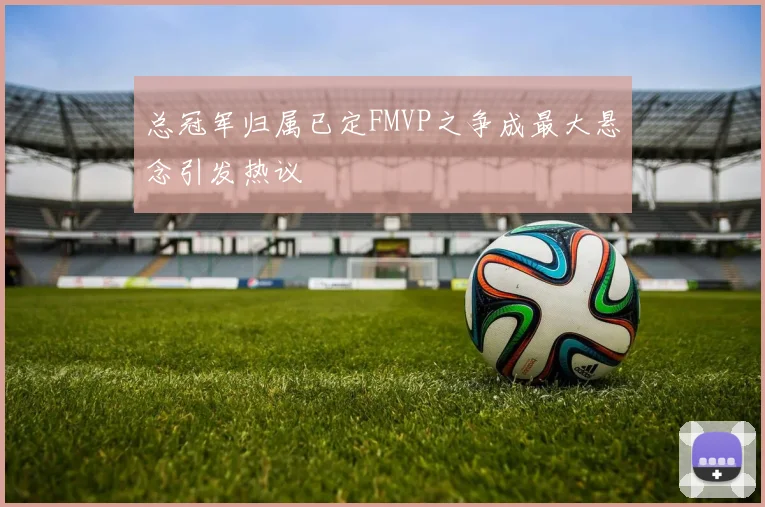 总冠军归属已定FMVP之争成最大悬念引发热议